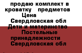 продаю комплект в кроватку 7 предметов › Цена ­ 1 500 - Свердловская обл. Дети и материнство » Постельные принадлежности   . Свердловская обл.